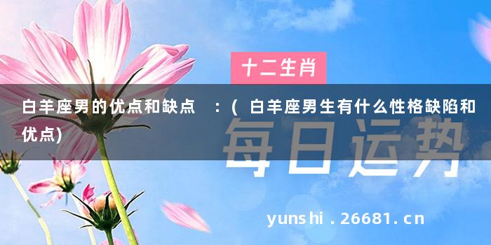 白羊座男的优点和缺点 :(白羊座男生有什么性格缺陷和优点)